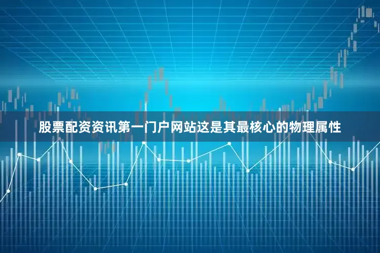 股票配资资讯第一门户网站这是其最核心的物理属性