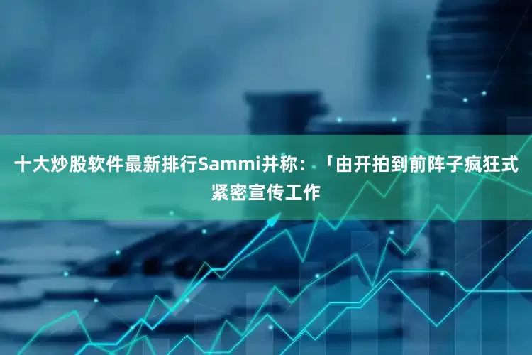 十大炒股软件最新排行Sammi并称：「由开拍到前阵子疯狂式紧密宣传工作