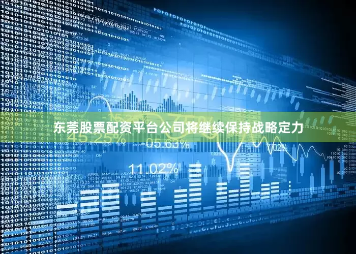 东莞股票配资平台公司将继续保持战略定力