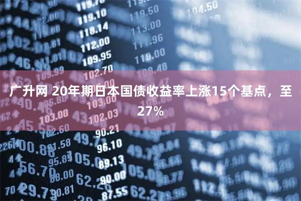 广升网 20年期日本国债收益率上涨15个基点，至27%