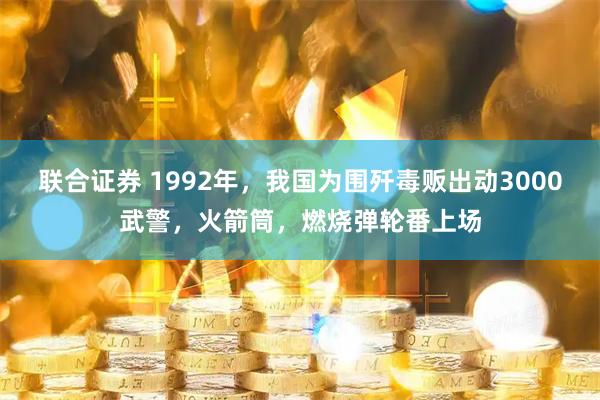 联合证券 1992年，我国为围歼毒贩出动3000武警，火箭筒，燃烧弹轮番上场