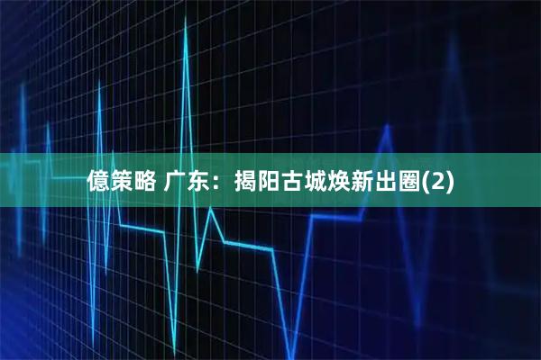 億策略 广东：揭阳古城焕新出圈(2)