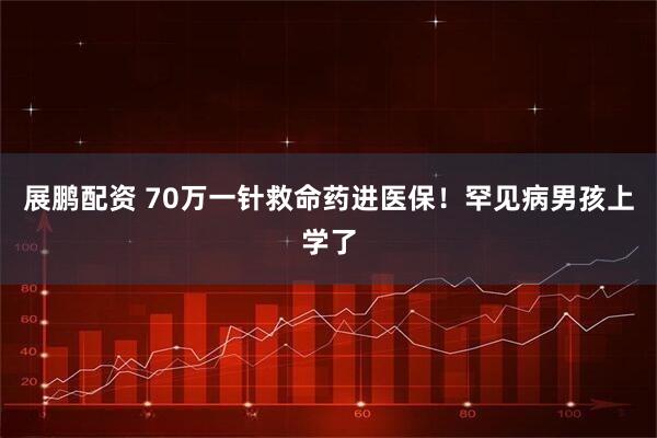 展鹏配资 70万一针救命药进医保！罕见病男孩上学了
