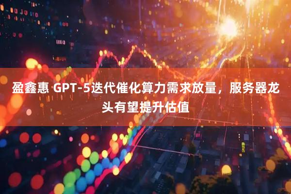 盈鑫惠 GPT-5迭代催化算力需求放量，服务器龙头有望提升估值