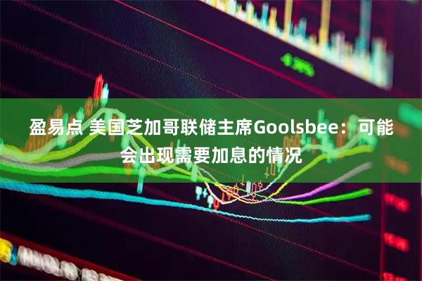 盈易点 美国芝加哥联储主席Goolsbee：可能会出现需要加息的情况