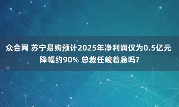 众合网 苏宁易购预计2025年净利润仅为0.5亿元 降幅约90% 总裁任峻着急吗?