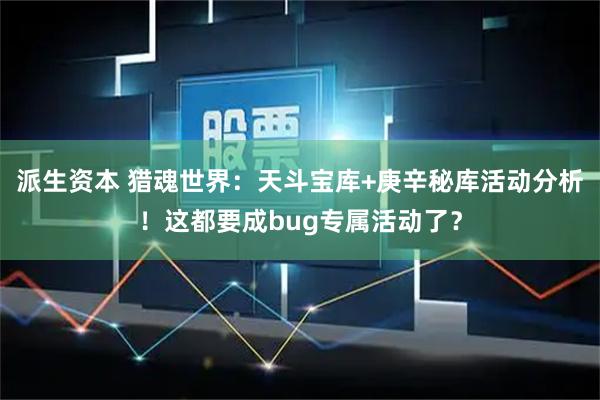 派生资本 猎魂世界:天斗宝库+庚辛秘库活动分析!这都要成bug专属活动了?