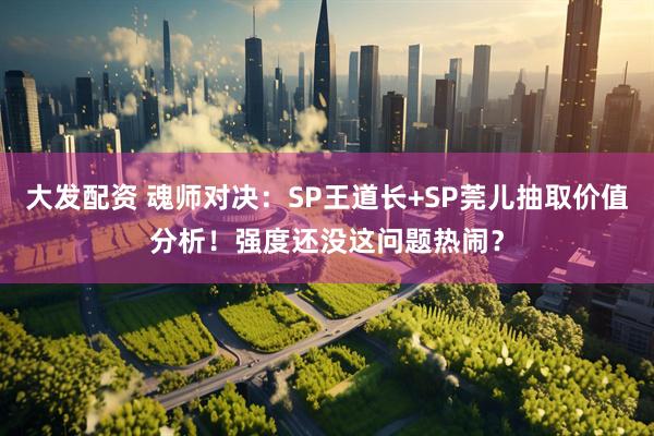 大发配资 魂师对决:SP王道长+SP莞儿抽取价值分析!强度还没这问题热闹?