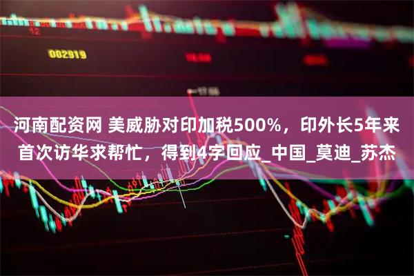 河南配资网 美威胁对印加税500%,印外长5年来首次访华求帮忙,得到4字回应_中国_莫迪_苏杰