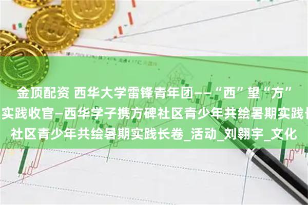 金顶配资 西华大学雷锋青年团——“西”望“方”兴社会实践队 方碑社区实践收官—西华学子携方碑社区青少年共绘暑期实践长卷_活动_刘翱宇_文化