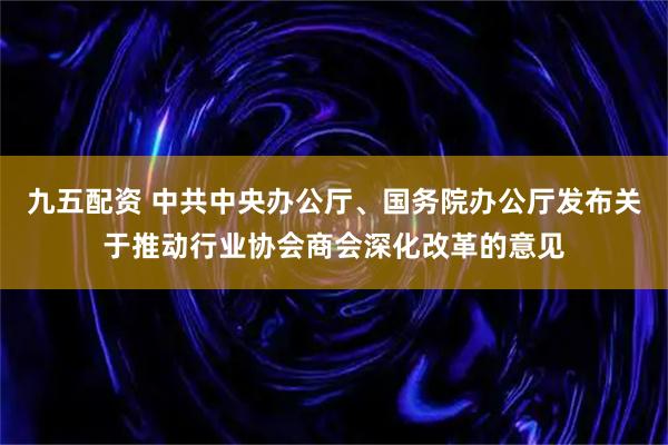 九五配资 中共中央办公厅、国务院办公厅发布关于推动行业协会商会深化改革的意见