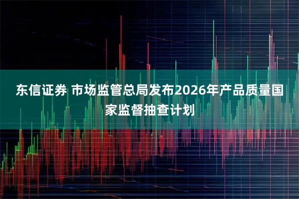 东信证券 市场监管总局发布2026年产品质量国家监督抽查计划
