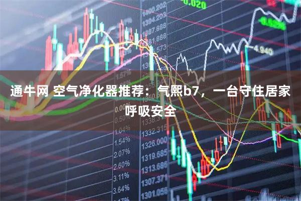 通牛网 空气净化器推荐：气熙b7，一台守住居家呼吸安全