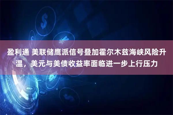 盈利通 美联储鹰派信号叠加霍尔木兹海峡风险升温，美元与美债收益率面临进一步上行压力