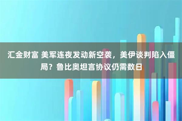 汇金财富 美军连夜发动新空袭，美伊谈判陷入僵局？鲁比奥坦言协议仍需数日