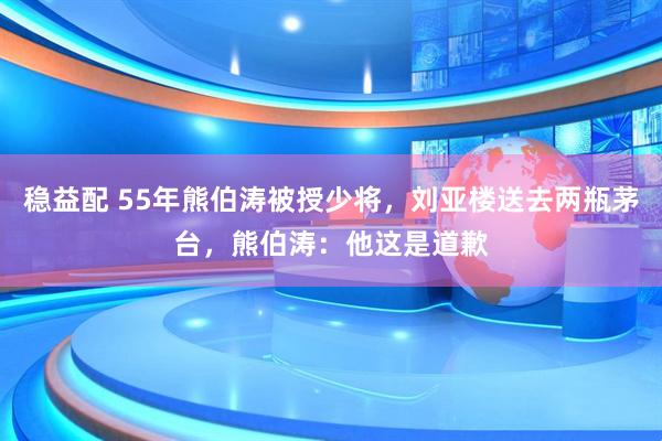 稳益配 55年熊伯涛被授少将，刘亚楼送去两瓶茅台，熊伯涛：他这是道歉