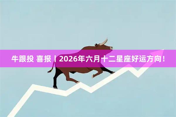牛跟投 喜报丨2026年六月十二星座好运方向！
