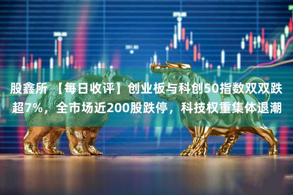 股鑫所 【每日收评】创业板与科创50指数双双跌超7%，全市场近200股跌停，科技权重集体退潮