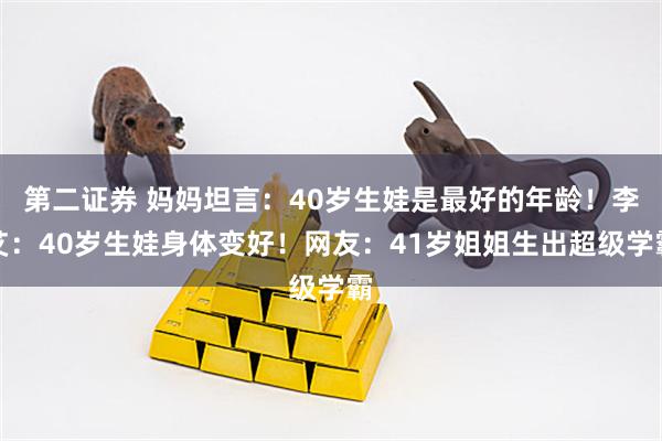 第二证券 妈妈坦言：40岁生娃是最好的年龄！李艾：40岁生娃身体变好！网友：41岁姐姐生出超级学霸
