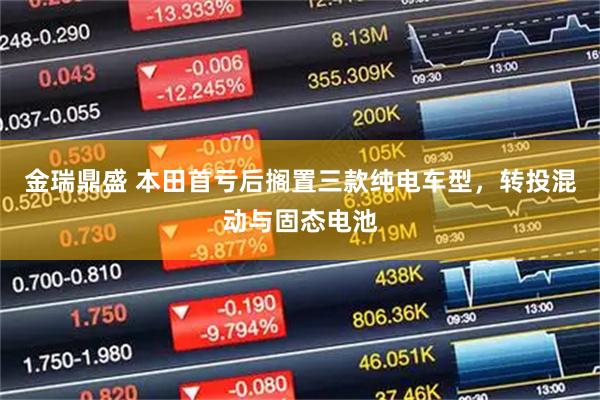 金瑞鼎盛 本田首亏后搁置三款纯电车型，转投混动与固态电池