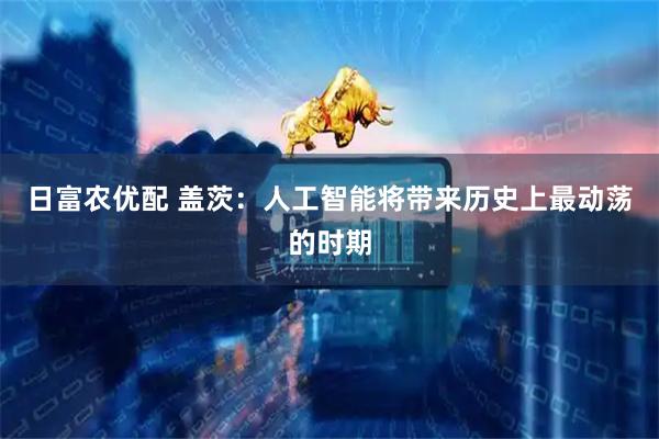 日富农优配 盖茨：人工智能将带来历史上最动荡的时期