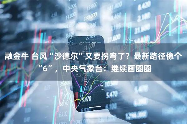 融金牛 台风“沙德尔”又要拐弯了？最新路径像个“6”，中央气象台：继续画圈圈